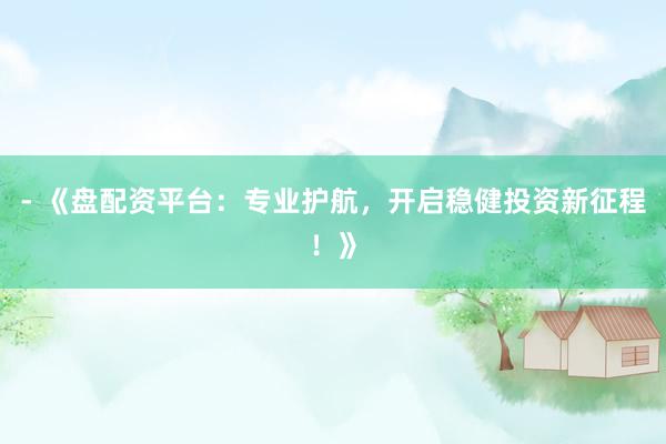 - 《盘配资平台：专业护航，开启稳健投资新征程！》
