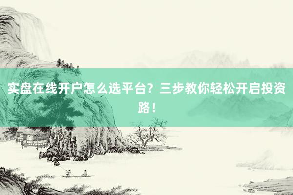 实盘在线开户怎么选平台？三步教你轻松开启投资路！