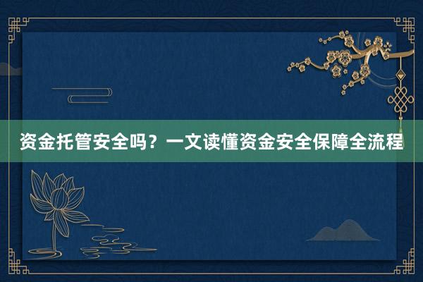资金托管安全吗？一文读懂资金安全保障全流程