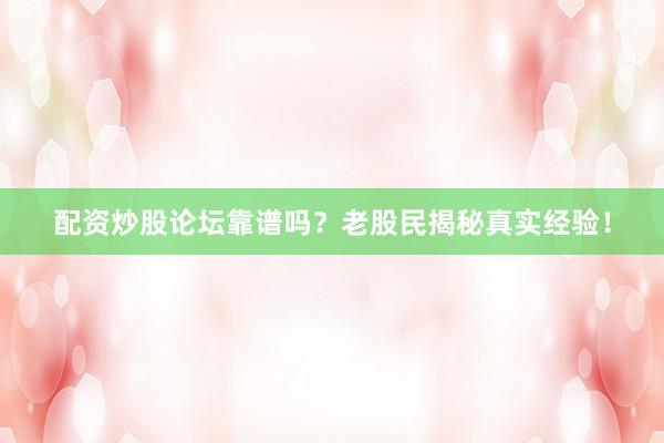 配资炒股论坛靠谱吗？老股民揭秘真实经验！