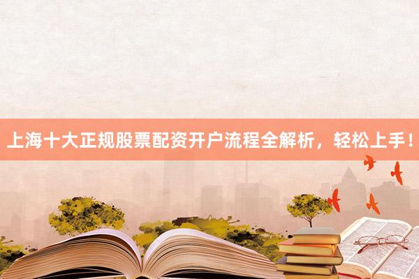 上海十大正规股票配资开户流程全解析，轻松上手！