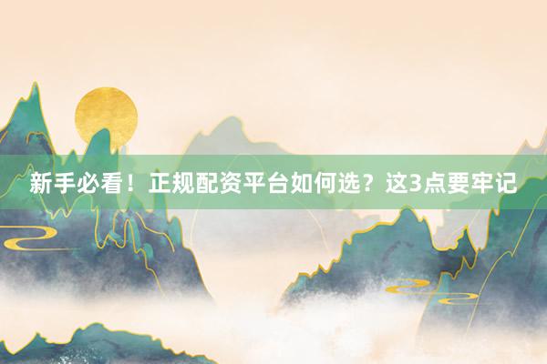 新手必看！正规配资平台如何选？这3点要牢记