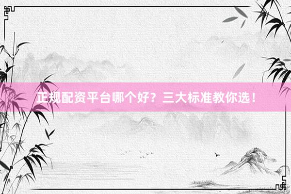 正规配资平台哪个好？三大标准教你选！
