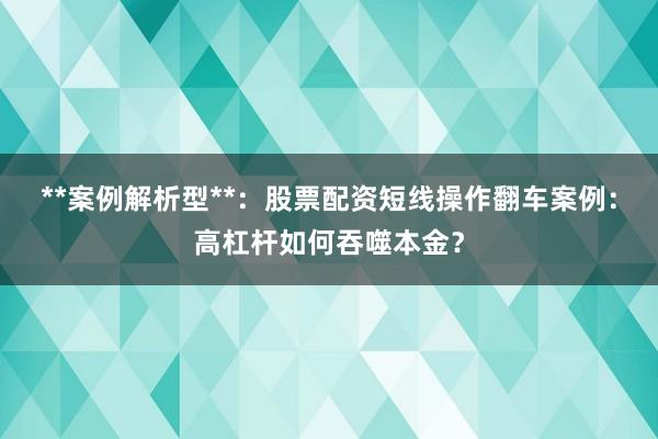 **案例解析型**：股票配资短线操作翻车案例：高杠杆如何吞噬本金？