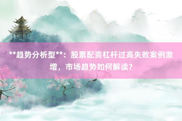 **趋势分析型**：股票配资杠杆过高失败案例激增，市场趋势如何解读？