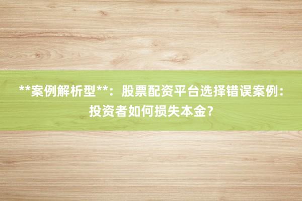 **案例解析型**：股票配资平台选择错误案例：投资者如何损失本金？