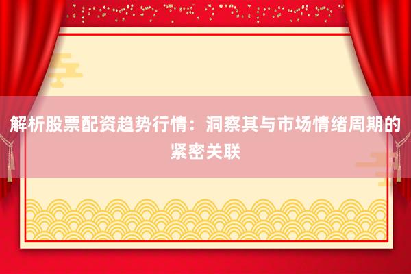 解析股票配资趋势行情：洞察其与市场情绪周期的紧密关联