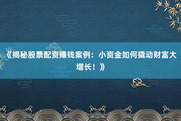 《揭秘股票配资赚钱案例：小资金如何撬动财富大增长！》