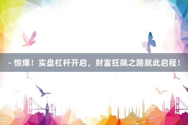 - 惊爆！实盘杠杆开启，财富狂飙之路就此启程！