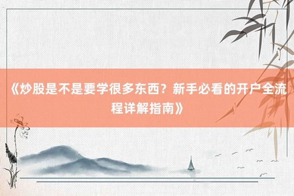 《炒股是不是要学很多东西？新手必看的开户全流程详解指南》