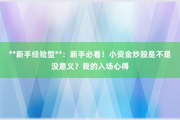 **新手经验型**：新手必看！小资金炒股是不是没意义？我的入场心得