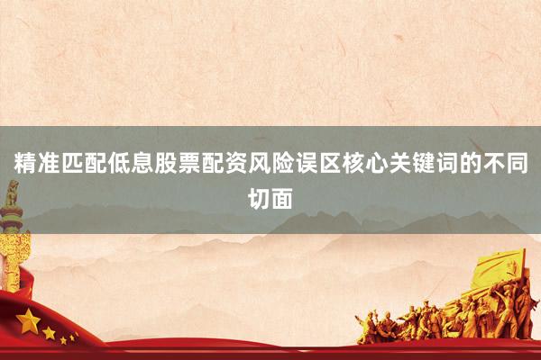 精准匹配低息股票配资风险误区核心关键词的不同切面