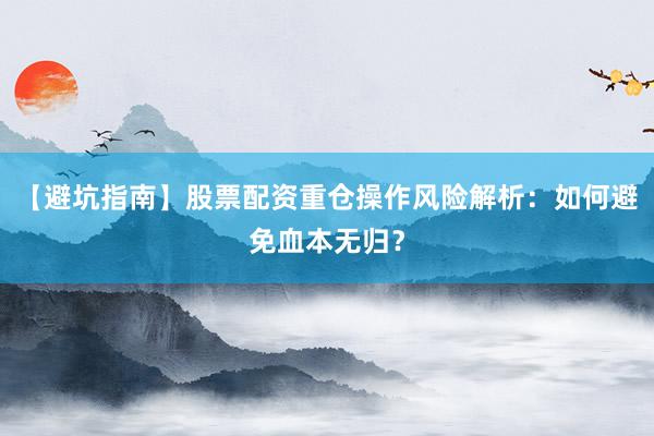 【避坑指南】股票配资重仓操作风险解析：如何避免血本无归？