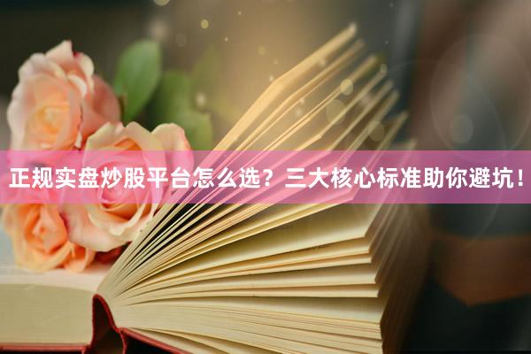 正规实盘炒股平台怎么选？三大核心标准助你避坑！