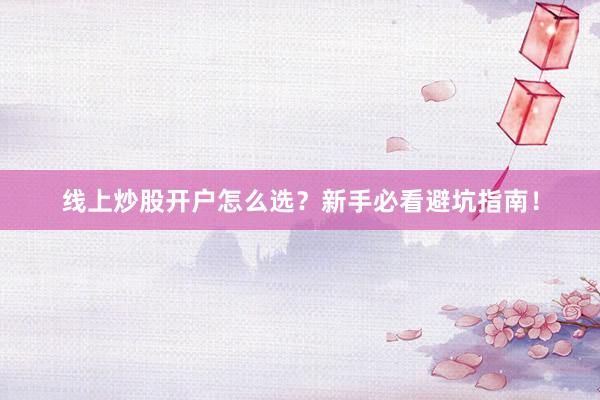 线上炒股开户怎么选？新手必看避坑指南！