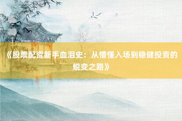 《股票配资新手血泪史：从懵懂入场到稳健投资的蜕变之路》