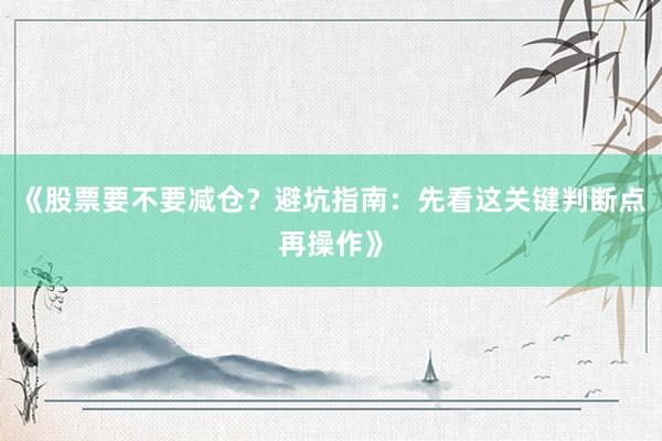《股票要不要减仓？避坑指南：先看这关键判断点再操作》