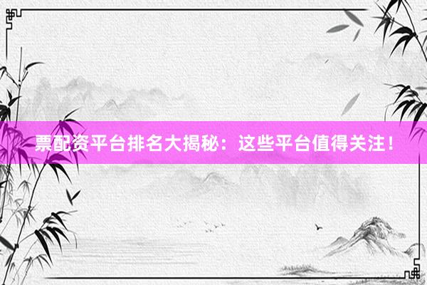 票配资平台排名大揭秘：这些平台值得关注！