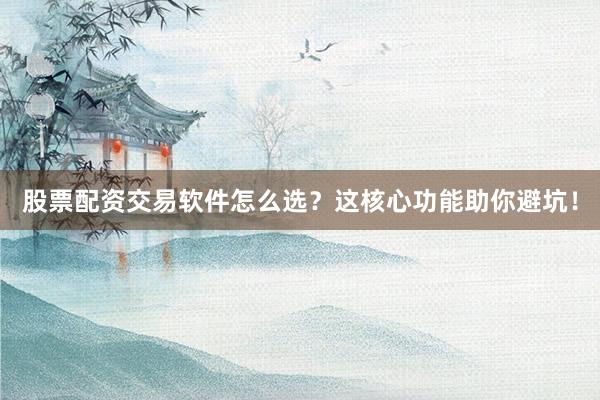 股票配资交易软件怎么选？这核心功能助你避坑！