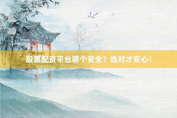 股票配资平台哪个安全？选对才安心！