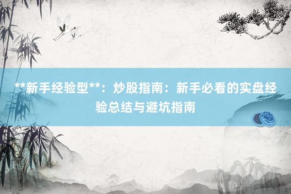 **新手经验型**：炒股指南：新手必看的实盘经验总结与避坑指南