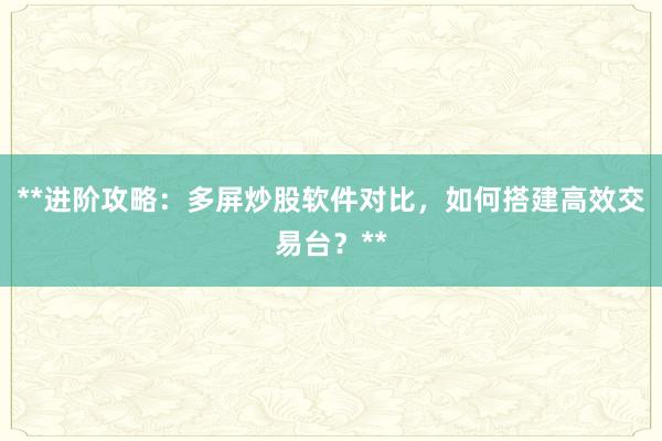 **进阶攻略：多屏炒股软件对比，如何搭建高效交易台？**