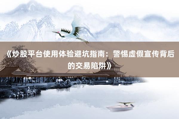 《炒股平台使用体验避坑指南：警惕虚假宣传背后的交易陷阱》