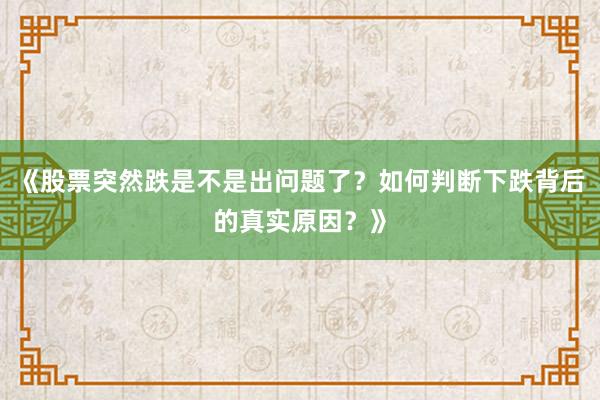 《股票突然跌是不是出问题了？如何判断下跌背后的真实原因？》
