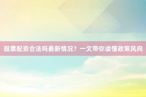 股票配资合法吗最新情况？一文带你读懂政策风向