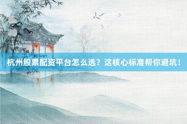 杭州股票配资平台怎么选？这核心标准帮你避坑！
