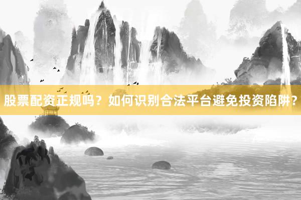 股票配资正规吗?如何识别合法平台避免投资陷阱?