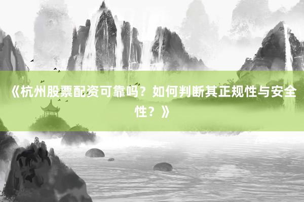 《杭州股票配资可靠吗？如何判断其正规性与安全性？》