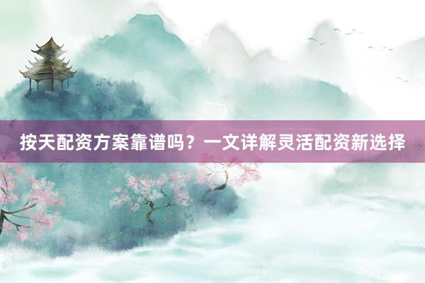 按天配资方案靠谱吗？一文详解灵活配资新选择