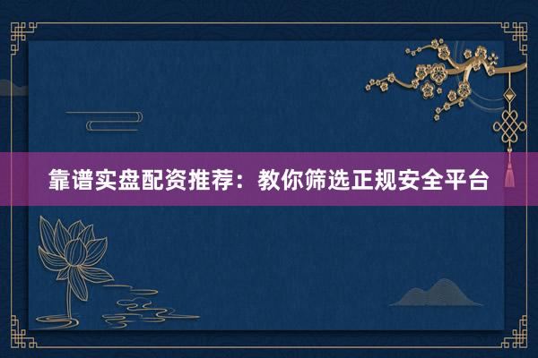 靠谱实盘配资推荐：教你筛选正规安全平台
