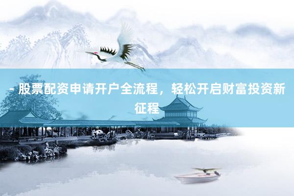 - 股票配资申请开户全流程，轻松开启财富投资新征程