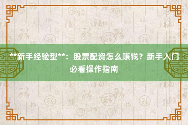 **新手经验型**：股票配资怎么赚钱？新手入门必看操作指南