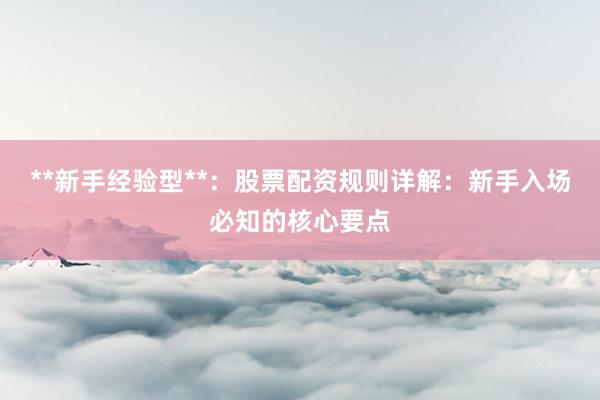 **新手经验型**：股票配资规则详解：新手入场必知的核心要点