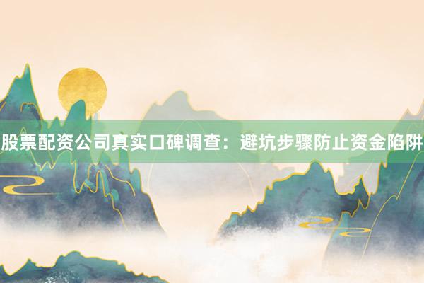 股票配资公司真实口碑调查：避坑步骤防止资金陷阱