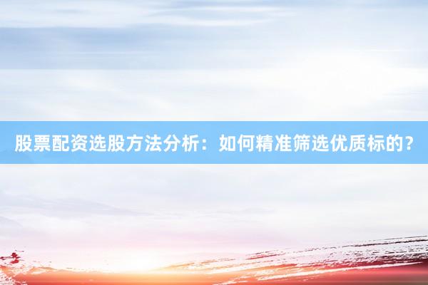 股票配资选股方法分析：如何精准筛选优质标的？