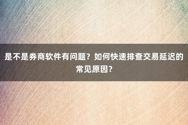 是不是券商软件有问题？如何快速排查交易延迟的常见原因？