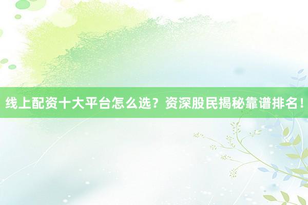 线上配资十大平台怎么选？资深股民揭秘靠谱排名！
