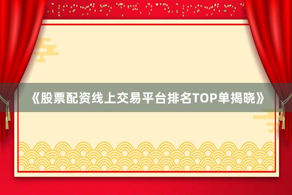 《股票配资线上交易平台排名TOP单揭晓》