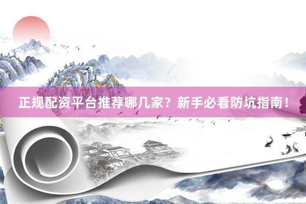 正规配资平台推荐哪几家？新手必看防坑指南！