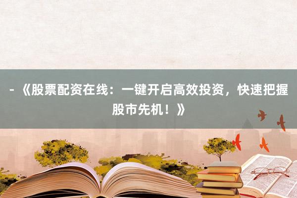 - 《股票配资在线：一键开启高效投资，快速把握股市先机！》