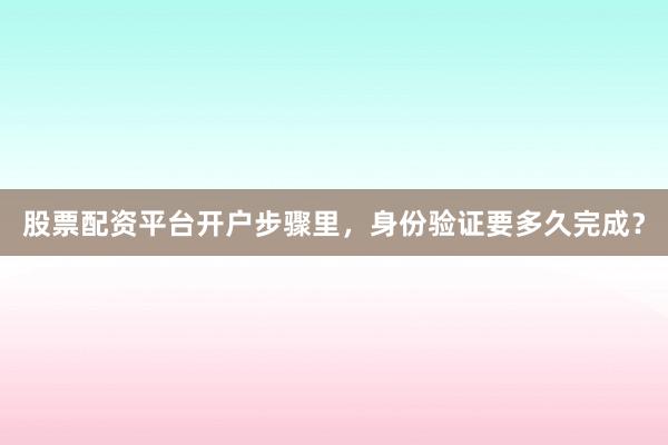 股票配资平台开户步骤里，身份验证要多久完成？