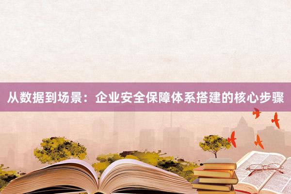 从数据到场景：企业安全保障体系搭建的核心步骤