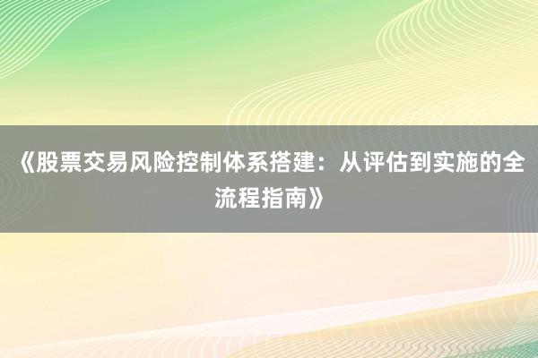 《股票交易风险控制体系搭建：从评估到实施的全流程指南》