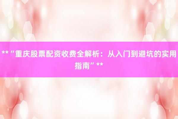 **“重庆股票配资收费全解析：从入门到避坑的实用指南”**