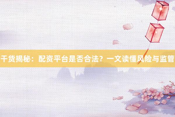 干货揭秘：配资平台是否合法？一文读懂风险与监管