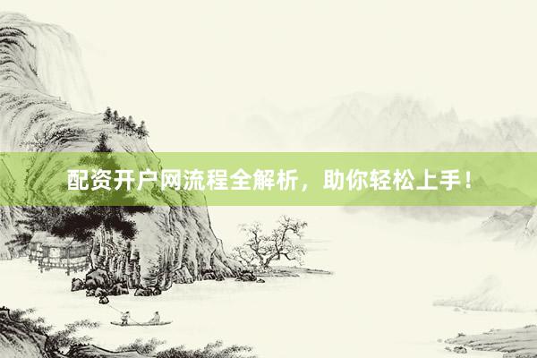 配资开户网流程全解析，助你轻松上手！